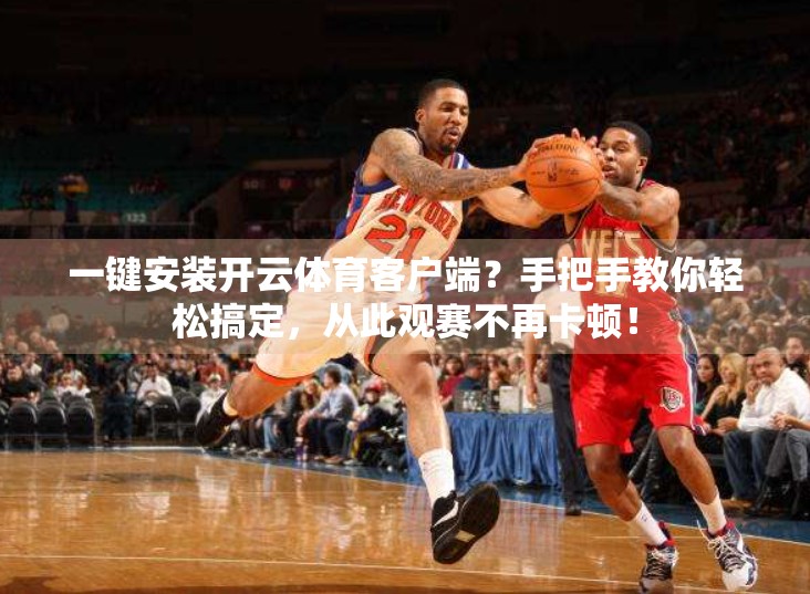 一键安装开云体育客户端？手把手教你轻松搞定，从此观赛不再卡顿！