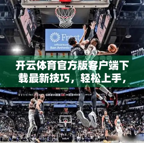 开云体育官方版客户端下载最新技巧，轻松上手，畅享赛事盛宴！