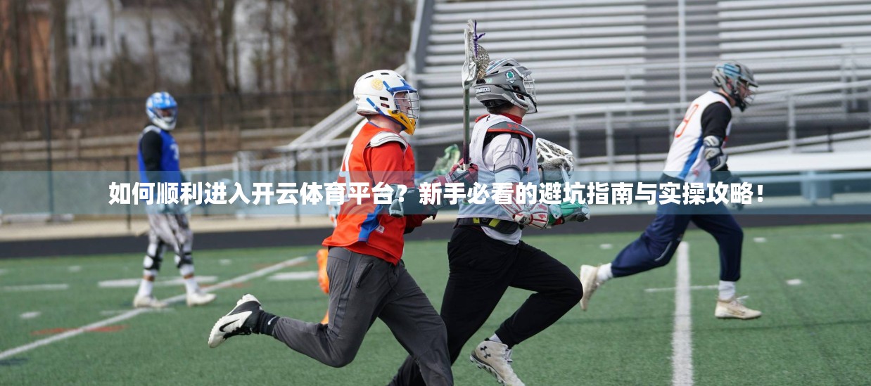 如何顺利进入开云体育平台？新手必看的避坑指南与实操攻略！