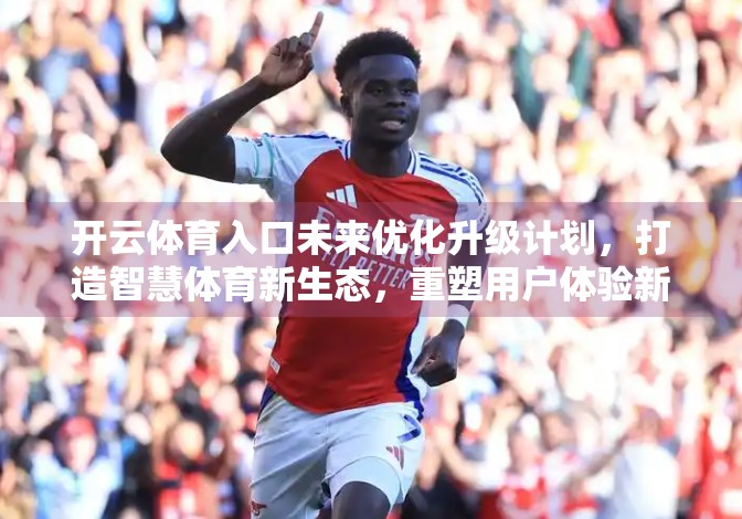 开云体育入口未来优化升级计划，打造智慧体育新生态，重塑用户体验新标杆