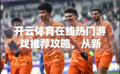 开云体育在线热门游戏推荐攻略，从新手到高手的全路径指南！