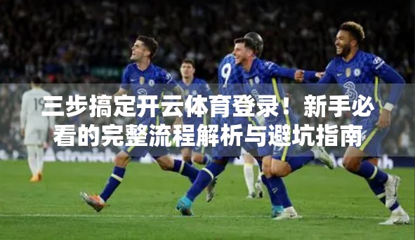 三步搞定开云体育登录！新手必看的完整流程解析与避坑指南