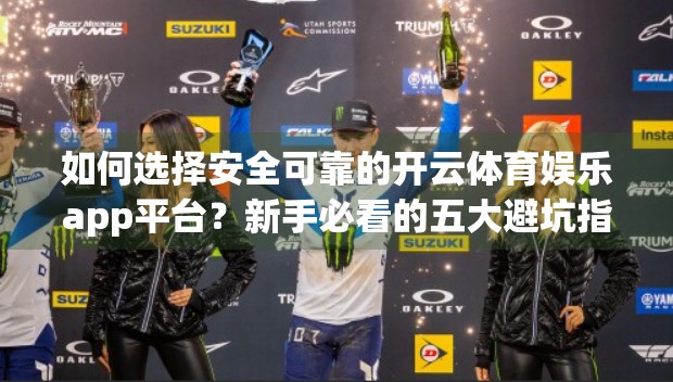 如何选择安全可靠的开云体育娱乐app平台？新手必看的五大避坑指南！