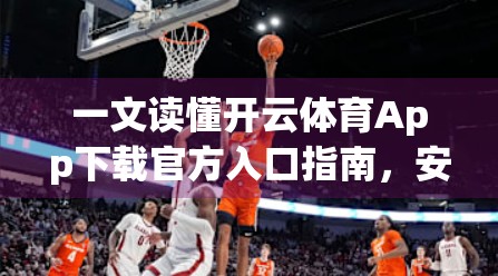 一文读懂开云体育App下载官方入口指南，安全、便捷、权威全解析！