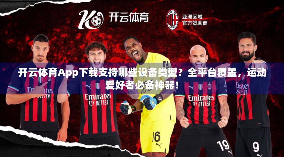 开云体育App下载支持哪些设备类型？全平台覆盖，运动爱好者必备神器！