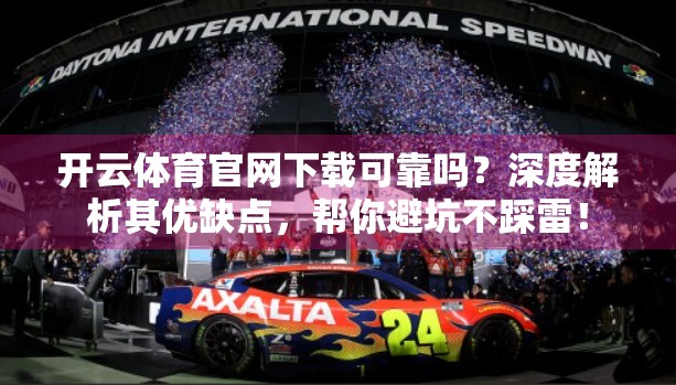 开云体育官网下载可靠吗？深度解析其优缺点，帮你避坑不踩雷！