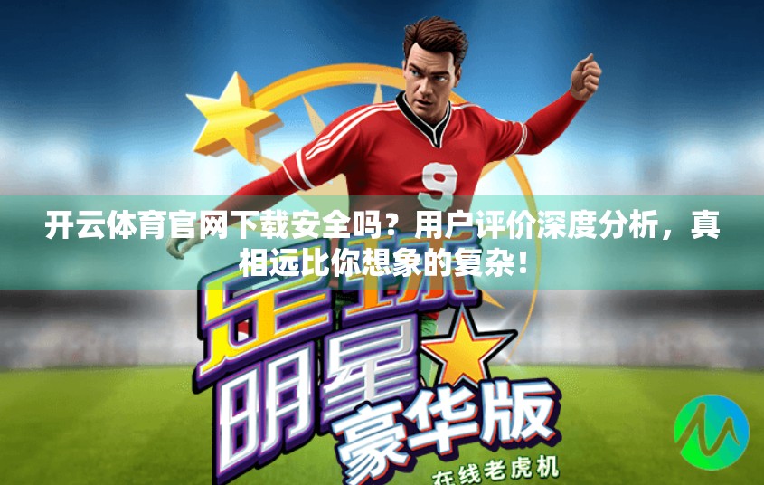 开云体育官网下载安全吗？用户评价深度分析，真相远比你想象的复杂！