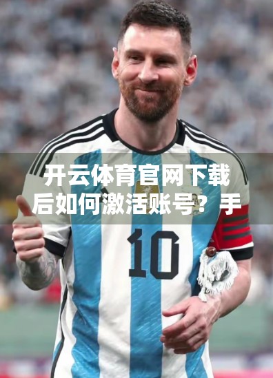 开云体育官网下载后如何激活账号？手把手教你三步搞定，畅享赛事直播不卡顿！