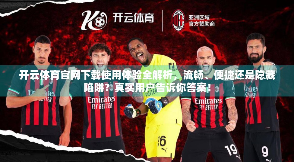 开云体育官网下载使用体验全解析，流畅、便捷还是隐藏陷阱？真实用户告诉你答案！
