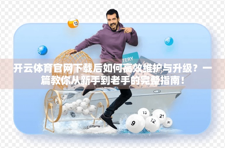 开云体育官网下载后如何高效维护与升级？一篇教你从新手到老手的完整指南！
