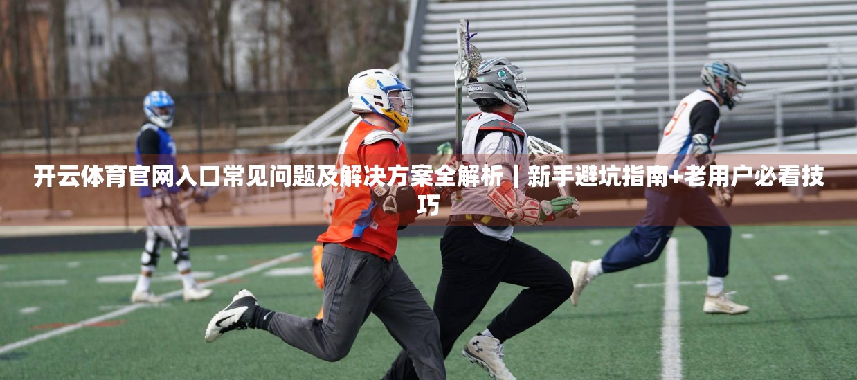 开云体育官网入口常见问题及解决方案全解析｜新手避坑指南+老用户必看技巧