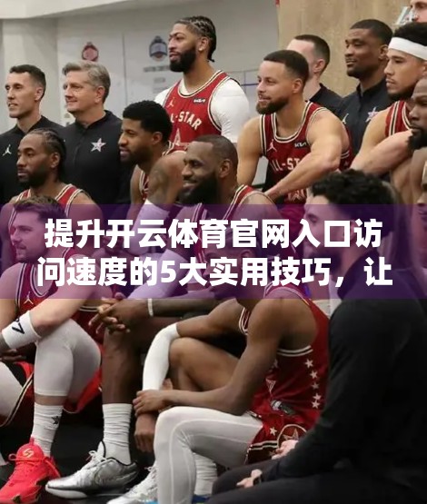 提升开云体育官网入口访问速度的5大实用技巧，让你秒速加载不卡顿！