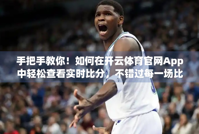 手把手教你！如何在开云体育官网App中轻松查看实时比分，不错过每一场比赛！