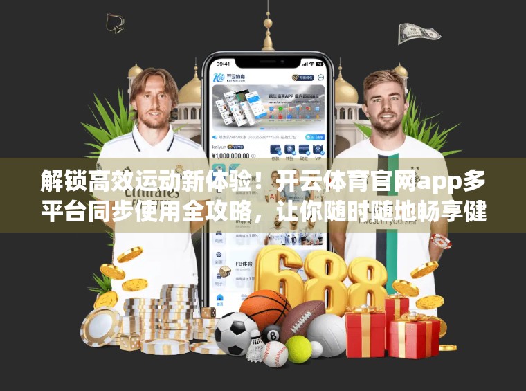 解锁高效运动新体验！开云体育官网app多平台同步使用全攻略，让你随时随地畅享健康新生活！