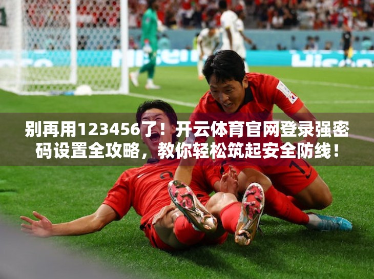 别再用123456了！开云体育官网登录强密码设置全攻略，教你轻松筑起安全防线！