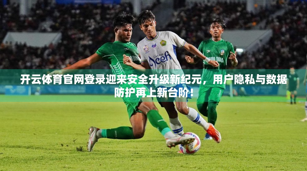 开云体育官网登录迎来安全升级新纪元，用户隐私与数据防护再上新台阶！
