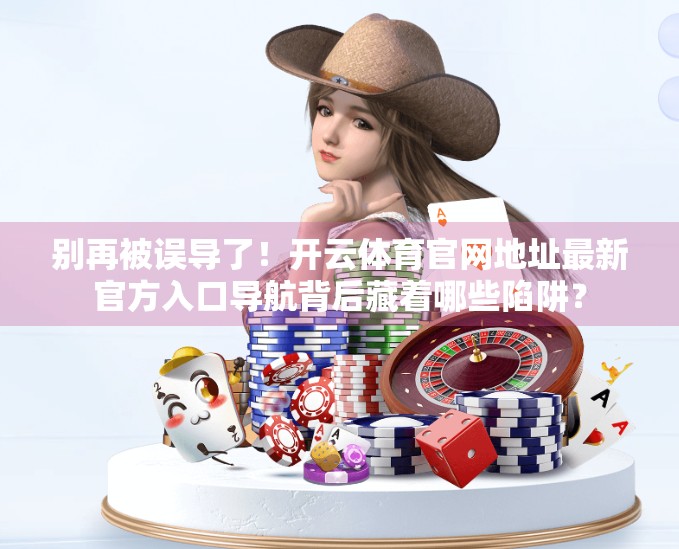 别再被误导了！开云体育官网地址最新官方入口导航背后藏着哪些陷阱？