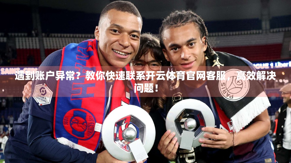 遇到账户异常？教你快速联系开云体育官网客服，高效解决问题！