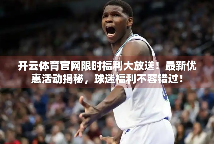 开云体育官网限时福利大放送！最新优惠活动揭秘，球迷福利不容错过！