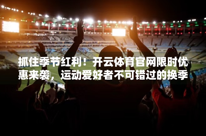 抓住季节红利！开云体育官网限时优惠来袭，运动爱好者不可错过的换季狂欢