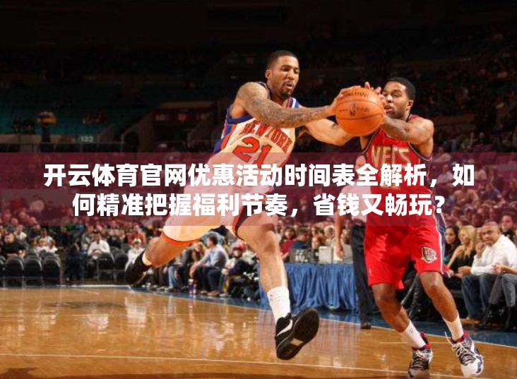 开云体育官网优惠活动时间表全解析，如何精准把握福利节奏，省钱又畅玩？