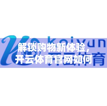 解锁购物新体验，开云体育官网如何用优惠策略赢得用户心？