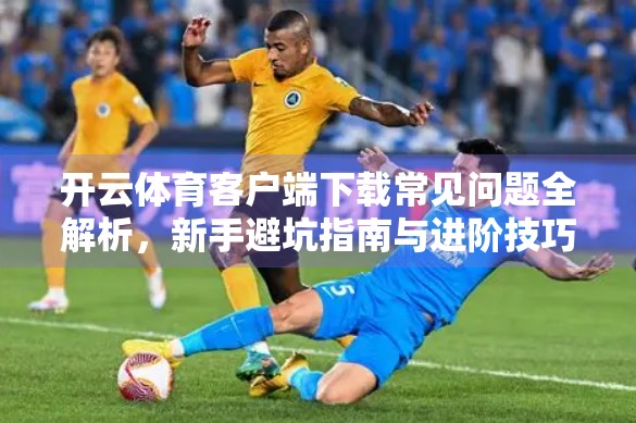开云体育客户端下载常见问题全解析，新手避坑指南与进阶技巧大公开！