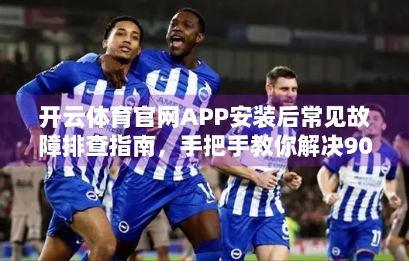 开云体育官网APP安装后常见故障排查指南，手把手教你解决90%的使用问题！
