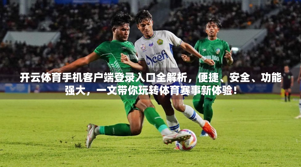 开云体育手机客户端登录入口全解析，便捷、安全、功能强大，一文带你玩转体育赛事新体验！