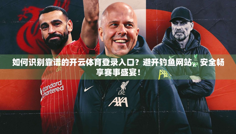 如何识别靠谱的开云体育登录入口？避开钓鱼网站，安全畅享赛事盛宴！