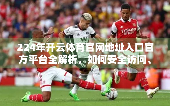 224年开云体育官网地址入口官方平台全解析，如何安全访问、避开钓鱼陷阱，掌握最新赛事资讯？