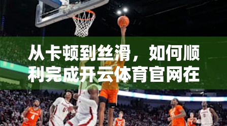 从卡顿到丝滑，如何顺利完成开云体育官网在线登录？手把手教你避坑指南！