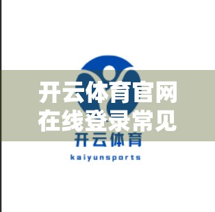 开云体育官网在线登录常见错误及解决方案｜新手必看！避开这些坑，畅享赛事直播不卡顿！