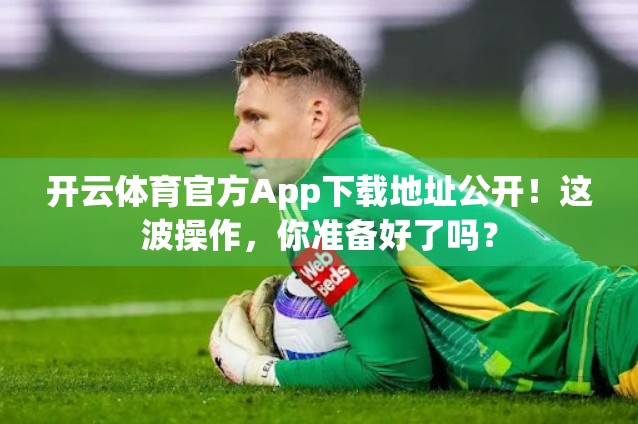 开云体育官方App下载地址公开！这波操作，你准备好了吗？