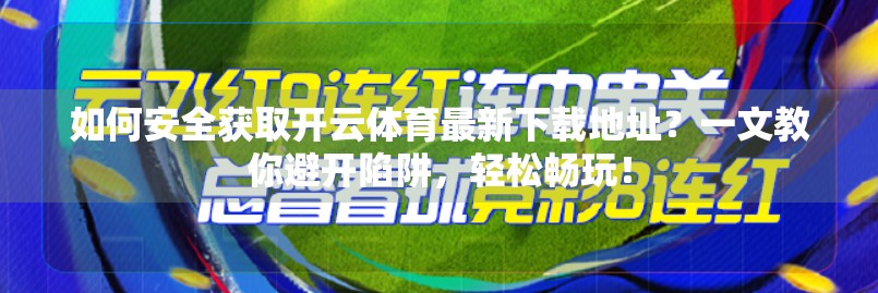 如何安全获取开云体育最新下载地址？一文教你避开陷阱，轻松畅玩！