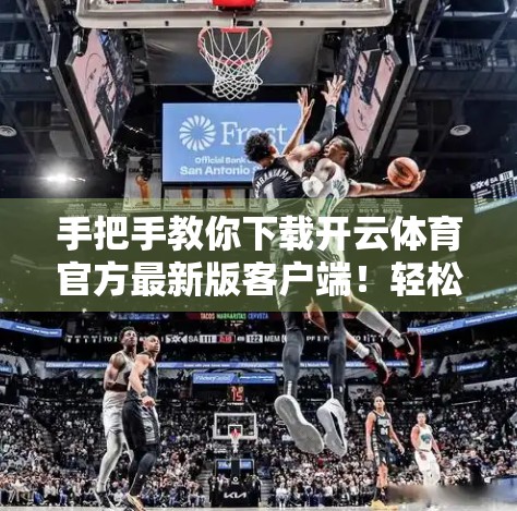 手把手教你下载开云体育官方最新版客户端！轻松畅享赛事直播与竞猜乐趣