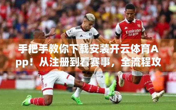 手把手教你下载安装开云体育App！从注册到看赛事，全流程攻略来了！