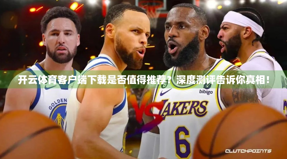 开云体育客户端下载是否值得推荐？深度测评告诉你真相！