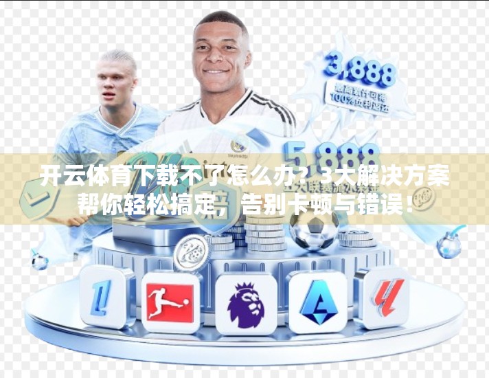 开云体育下载不了怎么办？3大解决方案帮你轻松搞定，告别卡顿与错误！