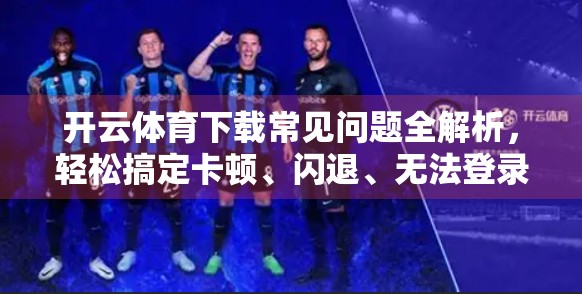 开云体育下载常见问题全解析，轻松搞定卡顿、闪退、无法登录等难题！
