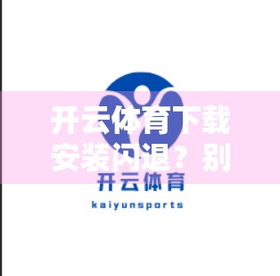 开云体育下载安装闪退？别急！手把手教你彻底解决，让你畅玩无阻！