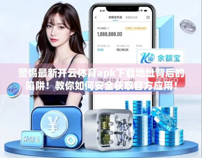 警惕最新开云体育apk下载地址背后的陷阱！教你如何安全获取官方应用！