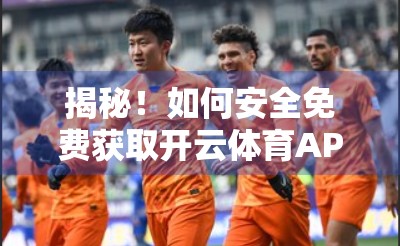 揭秘！如何安全免费获取开云体育APP？这些方法你必须知道！