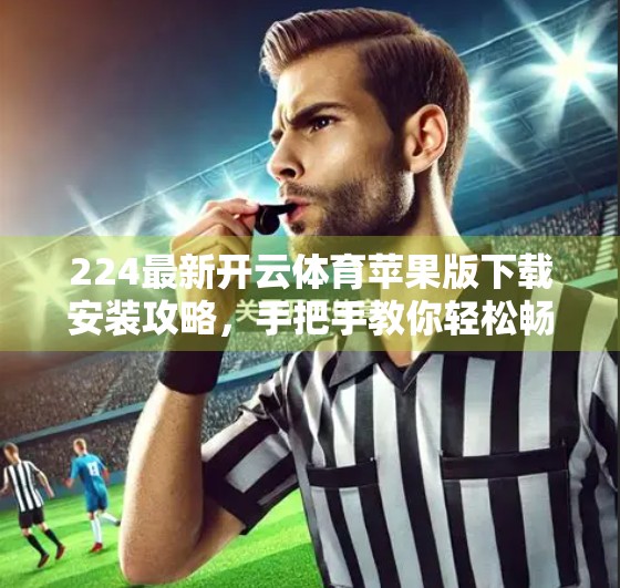 224最新开云体育苹果版下载安装攻略，手把手教你轻松畅玩，告别卡顿与风险！