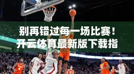 别再错过每一场比赛！开云体育最新版下载指南，带你畅享极速直播体验！
