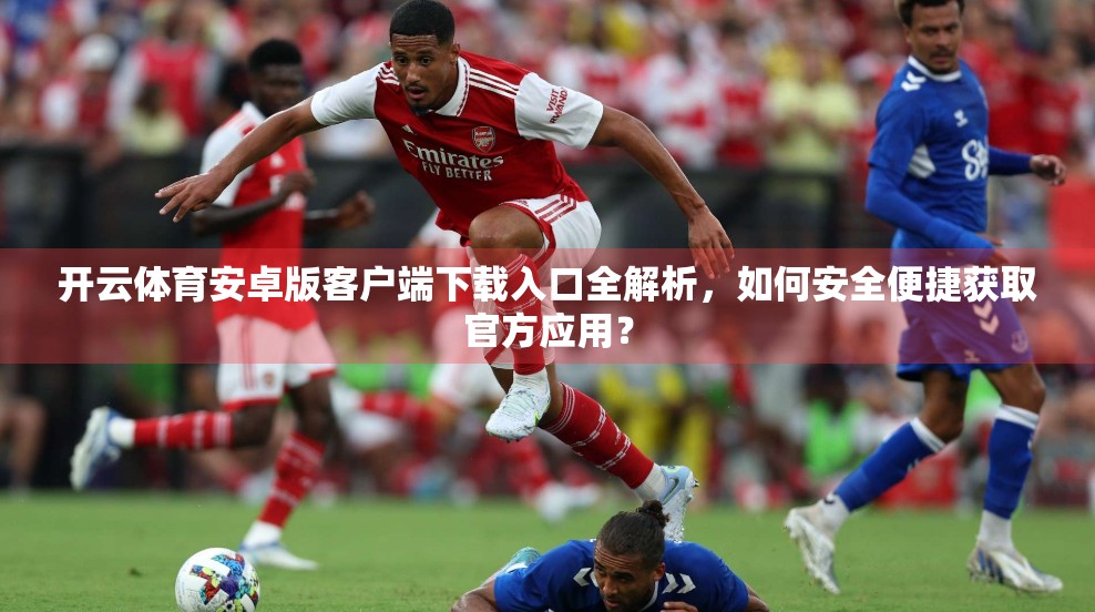 开云体育安卓版客户端下载入口全解析，如何安全便捷获取官方应用？
