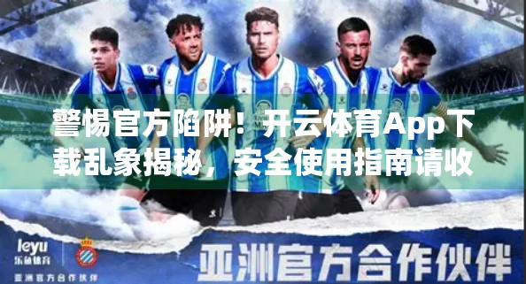 警惕官方陷阱！开云体育App下载乱象揭秘，安全使用指南请收好！