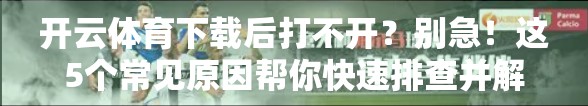 开云体育下载后打不开？别急！这5个常见原因帮你快速排查并解决！