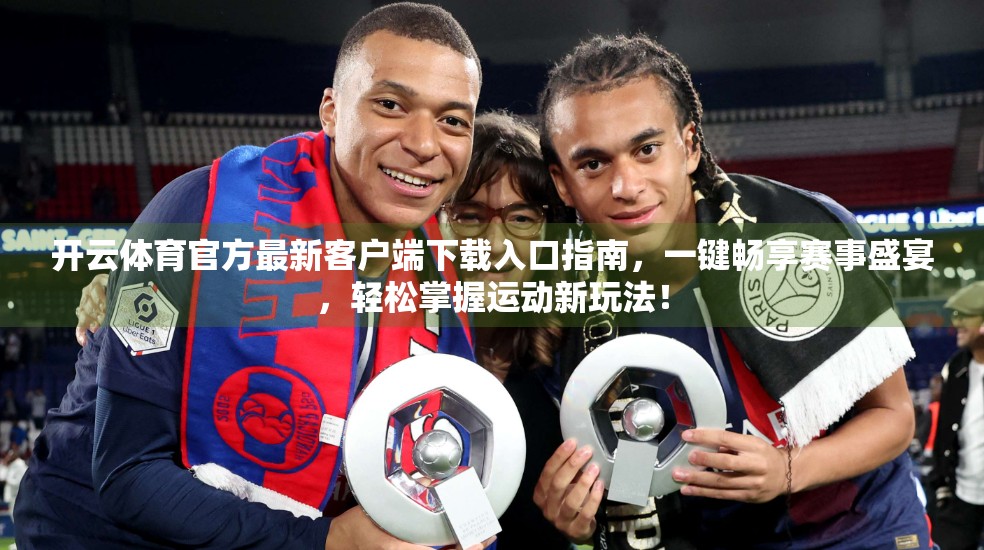 开云体育官方最新客户端下载入口指南，一键畅享赛事盛宴，轻松掌握运动新玩法！