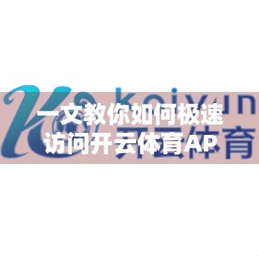 一文教你如何极速访问开云体育APP下载入口，告别卡顿与延迟！